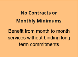 Benefit from month to month services without binding long term commitments  No Contracts or  Monthly Minimums