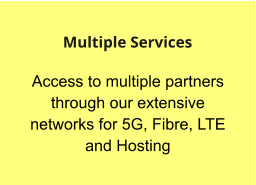 Access to multiple partners through our extensive networks for 5G, Fibre, LTE and Hosting  Multiple Services
