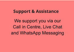 We support you via our Call in Centre, Live Chat and WhatsApp Messaging  Support & Assistance