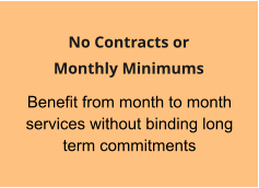Benefit from month to month services without binding long term commitments  No Contracts or  Monthly Minimums