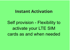 Self provision - Flexibility to activate your LTE SIM cards as and when needed  Instant Activation