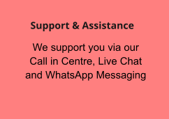 We support you via our Call in Centre, Live Chat and WhatsApp Messaging  Support & Assistance